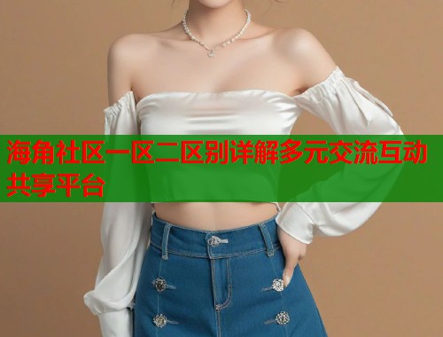 海角社区一区二区别详解多元交流互动共享平台