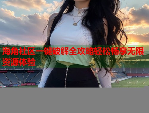 海角社区一键破解全攻略轻松畅享无限资源体验