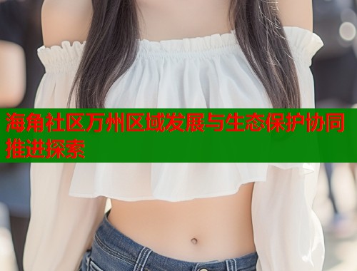 海角社区万州区域发展与生态保护协同推进探索