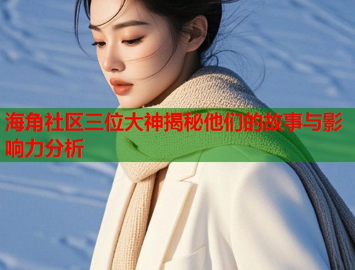 海角社区三位大神揭秘他们的故事与影响力分析