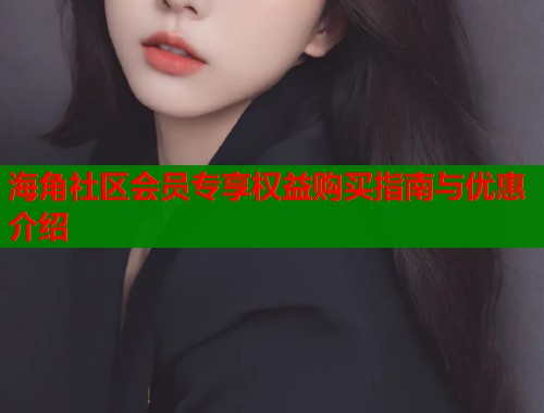 海角社区会员专享权益购买指南与优惠介绍