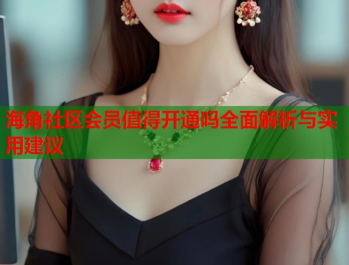 海角社区会员值得开通吗全面解析与实用建议