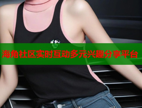 海角社区实时互动多元兴趣分享平台