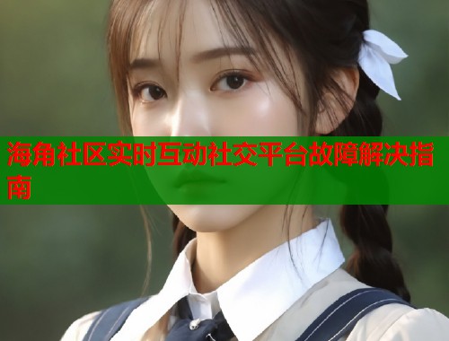 海角社区实时互动社交平台故障解决指南