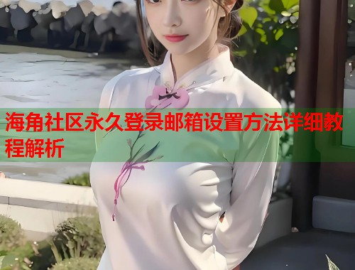 海角社区永久登录邮箱设置方法详细教程解析