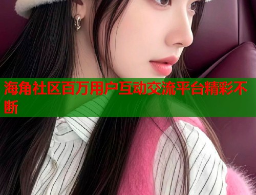 海角社区百万用户互动交流平台精彩不断