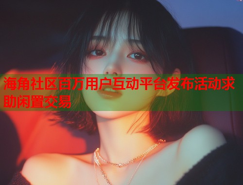 海角社区百万用户互动平台发布活动求助闲置交易