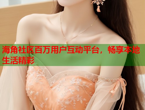 海角社区百万用户互动平台，畅享本地生活精彩