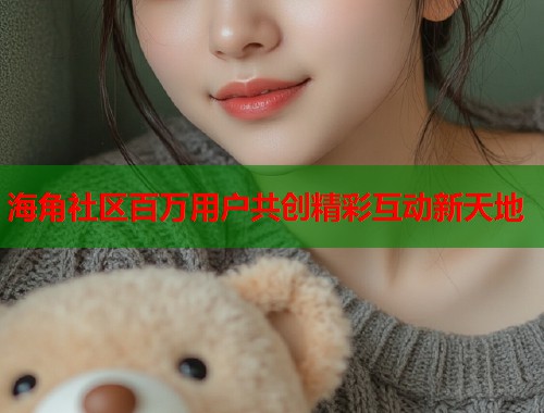 海角社区百万用户共创精彩互动新天地