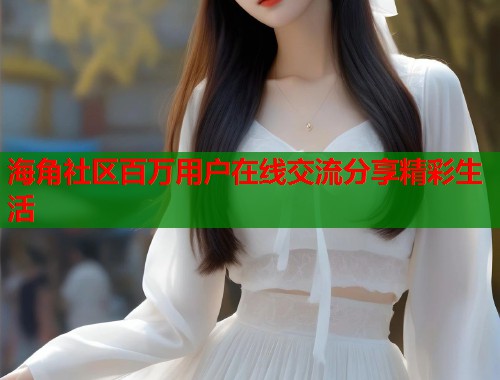 海角社区百万用户在线交流分享精彩生活