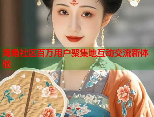 海角社区百万用户聚集地互动交流新体验