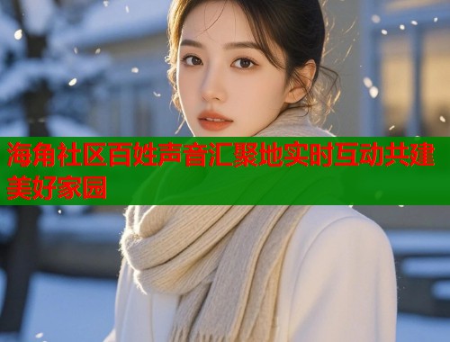 海角社区百姓声音汇聚地实时互动共建美好家园