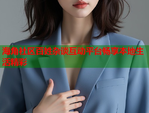 海角社区百姓杂谈互动平台畅享本地生活精彩