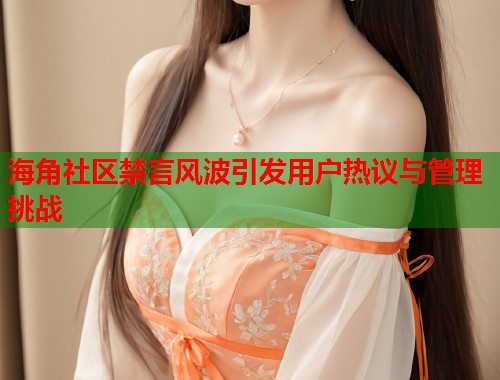 海角社区禁言风波引发用户热议与管理挑战