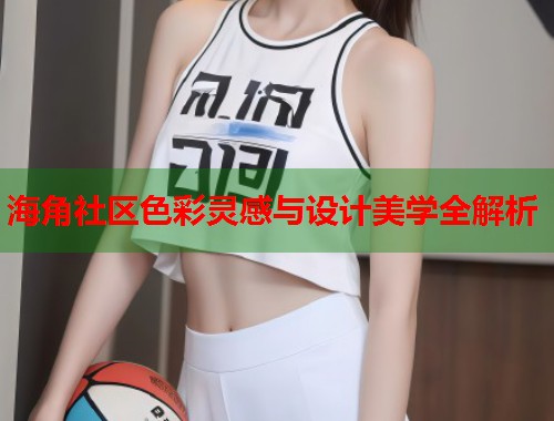 海角社区色彩灵感与设计美学全解析