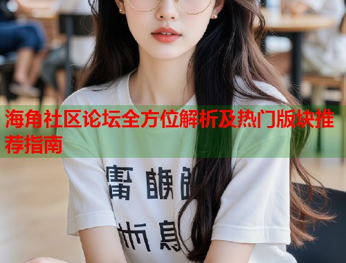海角社区论坛全方位解析及热门版块推荐指南
