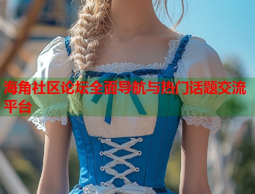 海角社区论坛全面导航与热门话题交流平台