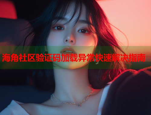 海角社区验证码加载异常快速解决指南