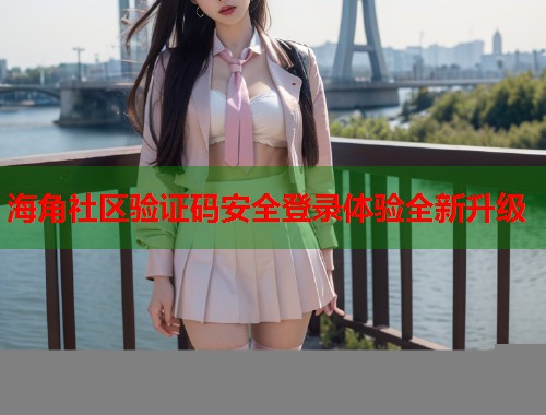 海角社区验证码安全登录体验全新升级