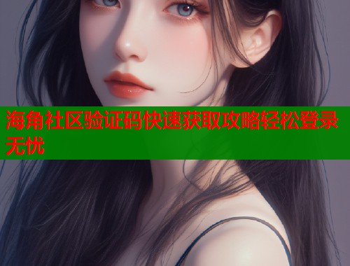 海角社区验证码快速获取攻略轻松登录无忧