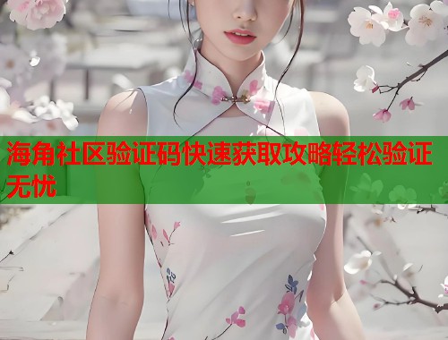 海角社区验证码快速获取攻略轻松验证无忧