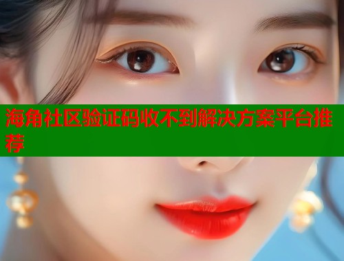 海角社区验证码收不到解决方案平台推荐
