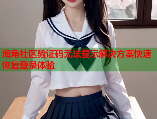 海角社区验证码无法显示解决方案快速恢复登录体验