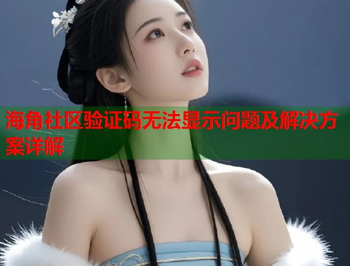 海角社区验证码无法显示问题及解决方案详解