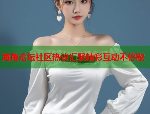 海角论坛社区热议汇聚精彩互动不停歇