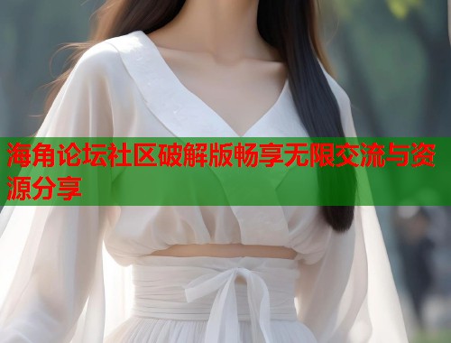 海角论坛社区破解版畅享无限交流与资源分享