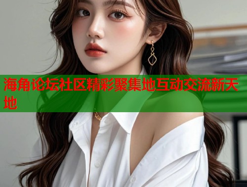 海角论坛社区精彩聚集地互动交流新天地