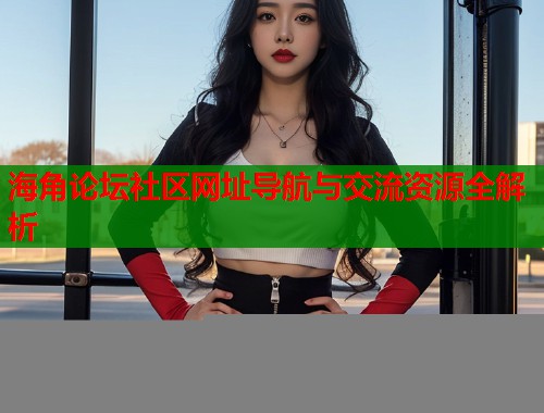 海角论坛社区网址导航与交流资源全解析