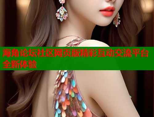 海角论坛社区网页版精彩互动交流平台全新体验