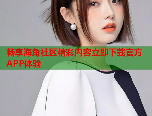 畅享海角社区精彩内容立即下载官方APP体验