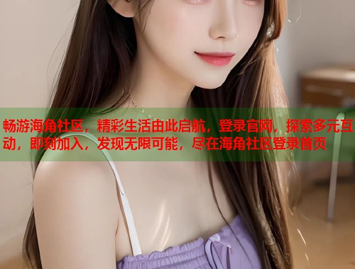 畅游海角社区，精彩生活由此启航，登录官网，探索多元互动，即刻加入，发现无限可能，尽在海角社区登录首页