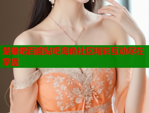 楚雄吧百度贴吧海角社区精彩互动尽在掌握