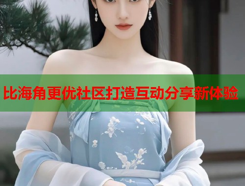 比海角更优社区打造互动分享新体验