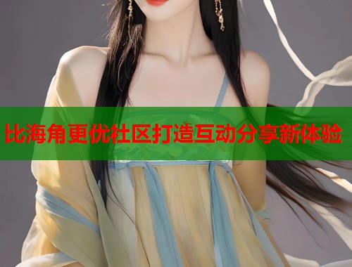 比海角更优社区打造互动分享新体验