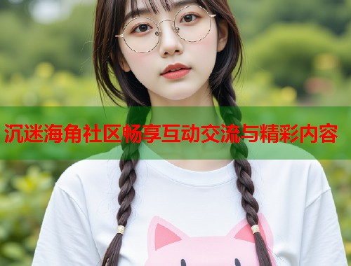 沉迷海角社区畅享互动交流与精彩内容
