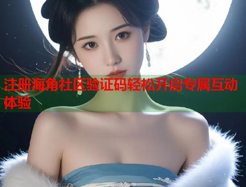 注册海角社区验证码轻松开启专属互动体验