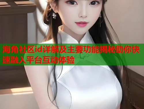 海角社区id详解及主要功能揭秘助你快速融入平台互动体验