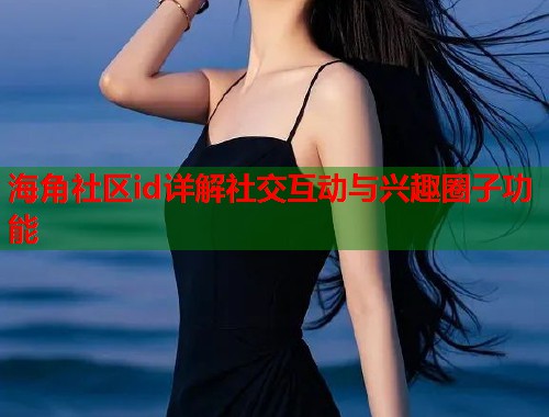 海角社区id详解社交互动与兴趣圈子功能