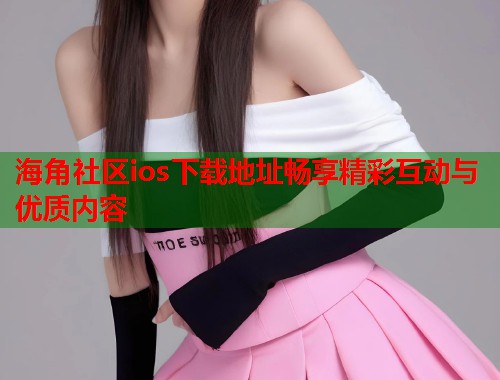 海角社区ios下载地址畅享精彩互动与优质内容