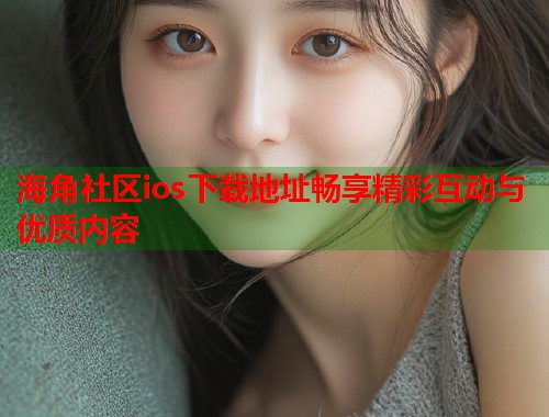 海角社区ios下载地址畅享精彩互动与优质内容