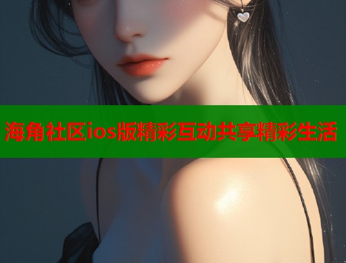 海角社区ios版精彩互动共享精彩生活