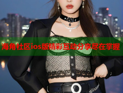 海角社区ios版精彩互动分享尽在掌握