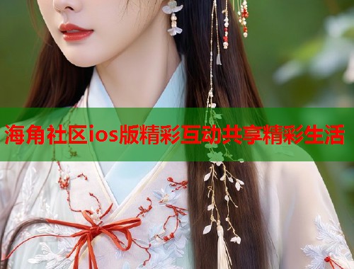 海角社区ios版精彩互动共享精彩生活