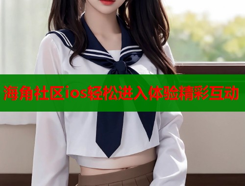 海角社区ios轻松进入体验精彩互动