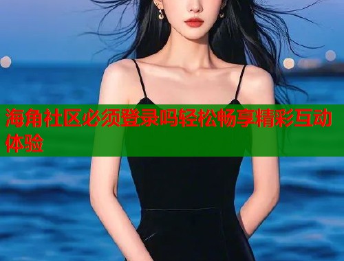 海角社区必须登录吗轻松畅享精彩互动体验