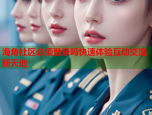 海角社区必须登录吗快速体验互动交流新天地